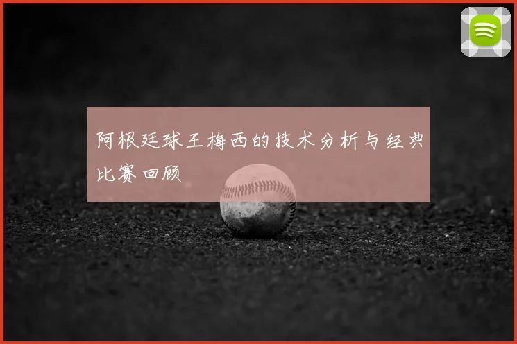 阿根廷球王梅西的技术分析与经典比赛回顾