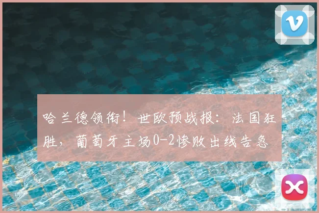 哈兰德领衔!世欧预战报:法国狂胜,葡萄牙主场0-2惨败出线告急