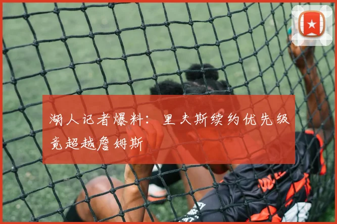 湖人记者爆料：里夫斯续约优先级竟超越詹姆斯