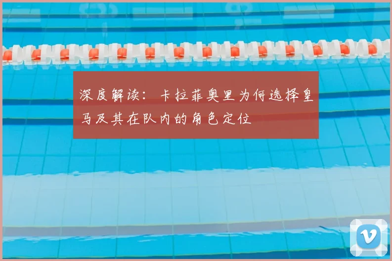 深度解读:卡拉菲奥里为何选择皇马及其在队内的角色定位