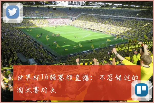 世界杯16强赛程直播：不容错过的淘汰赛对决