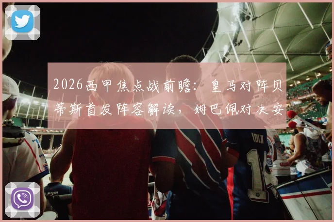 2026西甲焦点战前瞻:皇马对阵贝蒂斯首发阵容解读,姆巴佩对决安东尼成最大看点,修斯阿诺德先发引关注
