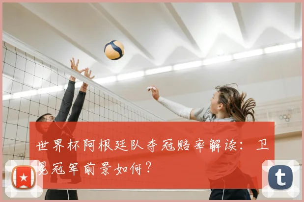世界杯阿根廷队夺冠赔率解读:卫冕冠军前景如何?