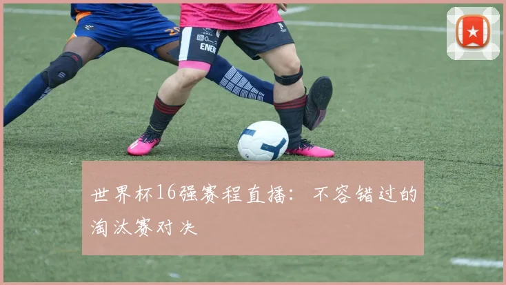 世界杯16强赛程直播:不容错过的淘汰赛对决