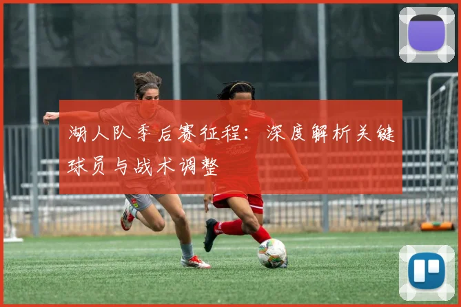 湖人队季后赛征程：深度解析关键球员与战术调整