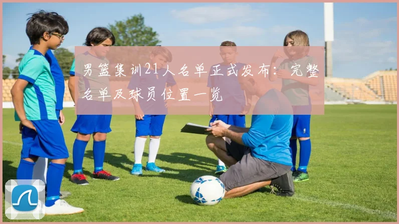男篮集训21人名单正式发布：完整名单及球员位置一览