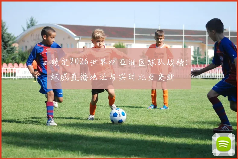 锁定2026世界杯亚洲区球队战绩：权威直播地址与实时比分更新