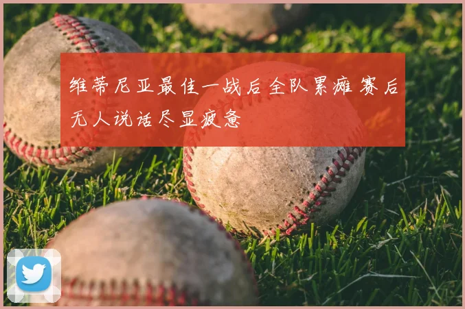 维蒂尼亚最佳一战后全队累瘫 赛后无人说话尽显疲惫