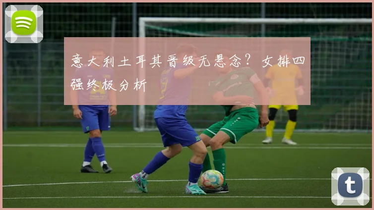 意大利土耳其晋级无悬念?女排四强终极分析