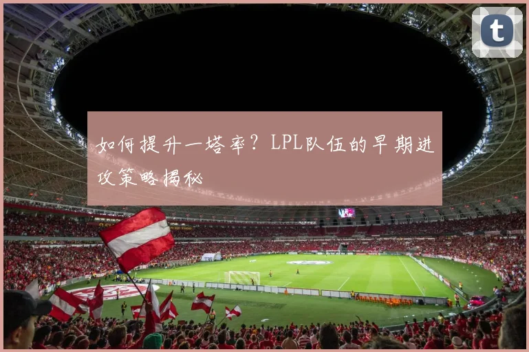 如何提升一塔率?LPL队伍的早期进攻策略揭秘