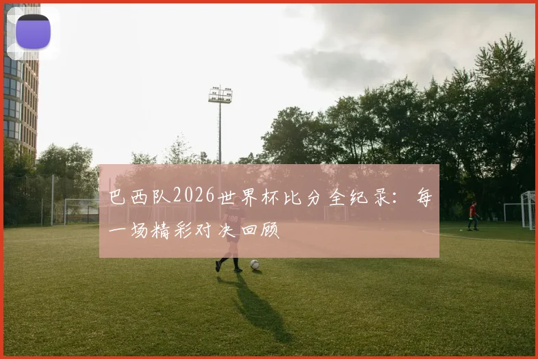巴西队2026世界杯比分全纪录:每一场精彩对决回顾