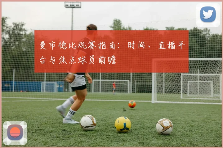 曼市德比观赛指南:时间、直播平台与焦点球员前瞻