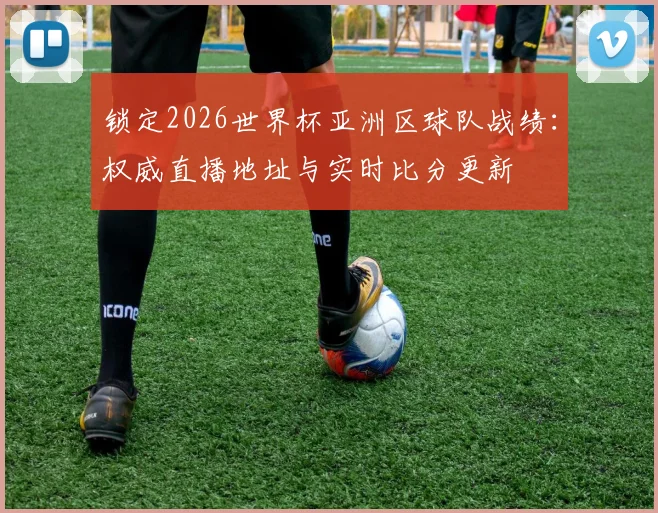 锁定2026世界杯亚洲区球队战绩：权威直播地址与实时比分更新