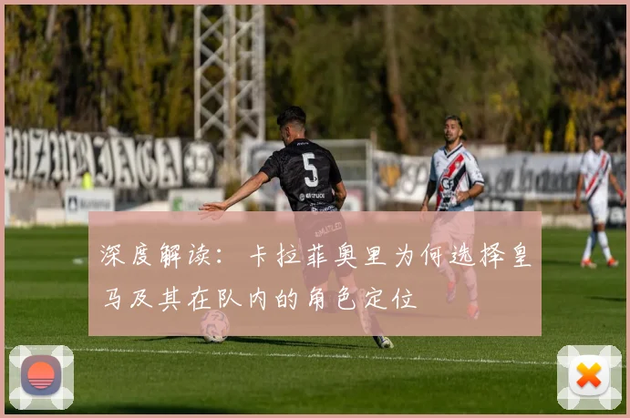 深度解读：卡拉菲奥里为何选择皇马及其在队内的角色定位