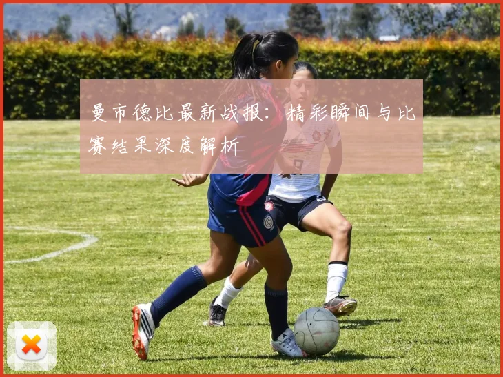 曼市德比最新战报:精彩瞬间与比赛结果深度解析