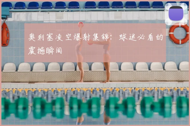 奥利塞凌空爆射集锦：球迷必看的震撼瞬间