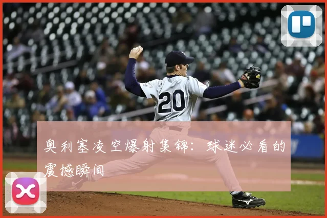 奥利塞凌空爆射集锦:球迷必看的震撼瞬间