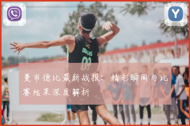 曼市德比最新战报:精彩瞬间与比赛结果深度解析