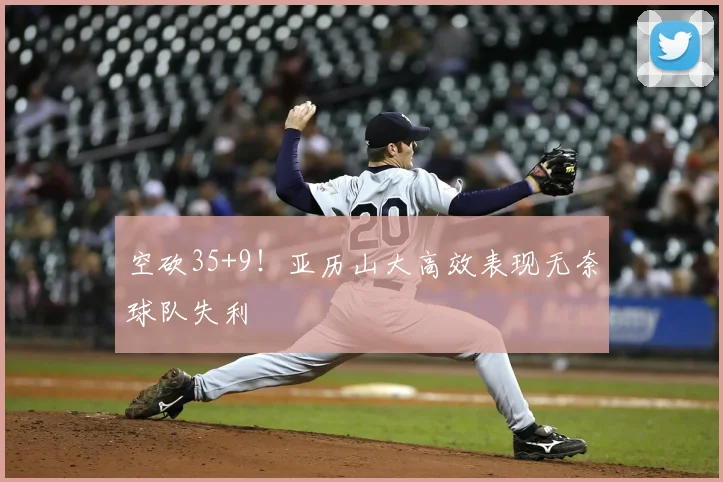 空砍35+9！亚历山大高效表现无奈球队失利