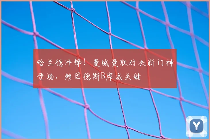 哈兰德冲锋！曼城曼联对决新门神登场，赖因德斯B席成关键