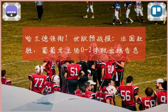 哈兰德领衔!世欧预战报:法国狂胜,葡萄牙主场0-2惨败出线告急