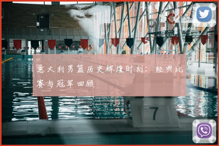 意大利男篮历史辉煌时刻：经典比赛与冠军回顾